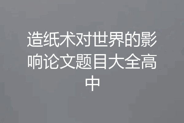 造纸术对世界的影响论文题目大全高中