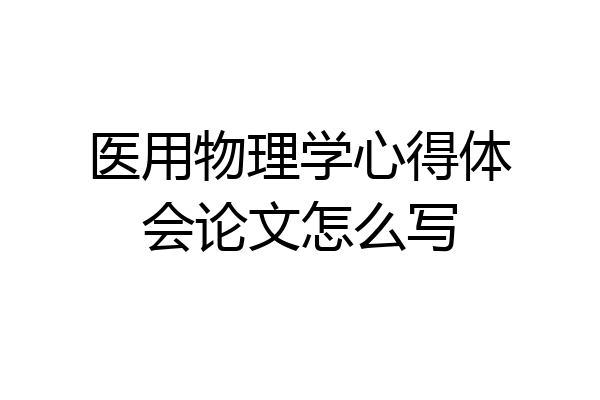 医用物理学心得体会论文怎么写