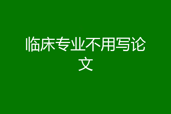 临床专业不用写论文