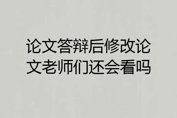 论文答辩后修改论文老师们还会看吗