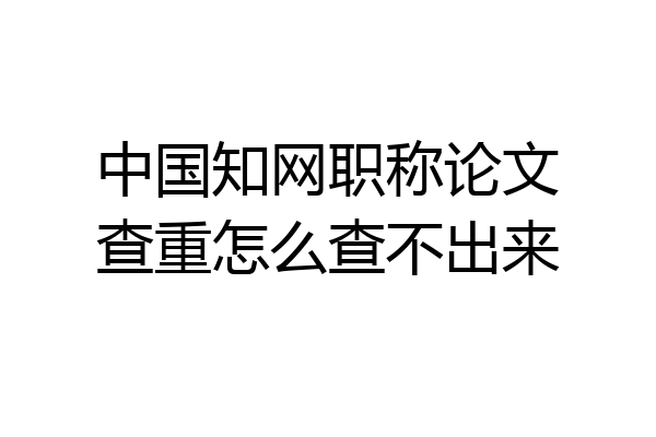 中国知网职称论文查重怎么查不出来
