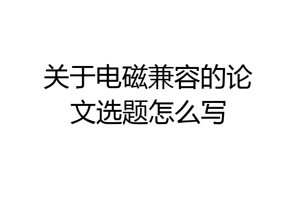 关于电磁兼容的论文选题怎么写