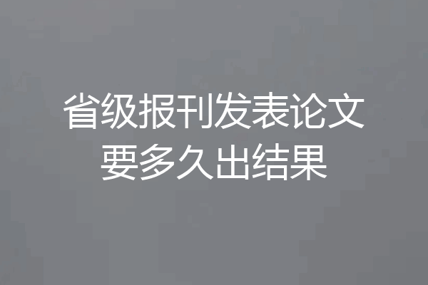 省级报刊发表论文要多久出结果