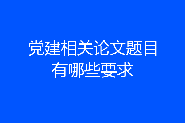党建相关论文题目有哪些要求