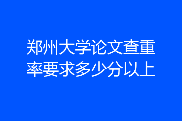 郑州大学论文查重率要求多少分以上