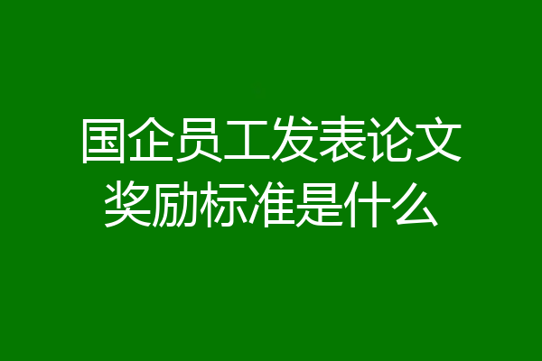 国企员工发表论文奖励标准是什么
