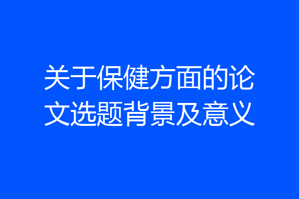关于保健方面的论文选题背景及意义