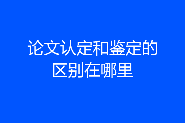 论文认定和鉴定的区别在哪里
