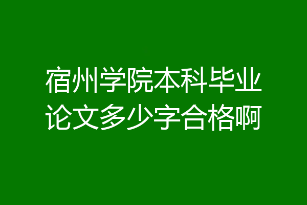 宿州学院本科毕业论文多少字合格啊