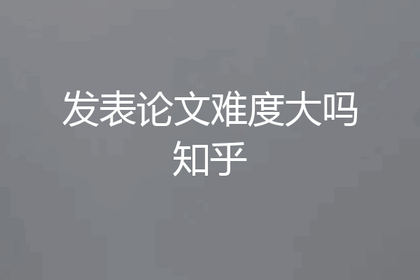发表论文难度大吗知乎