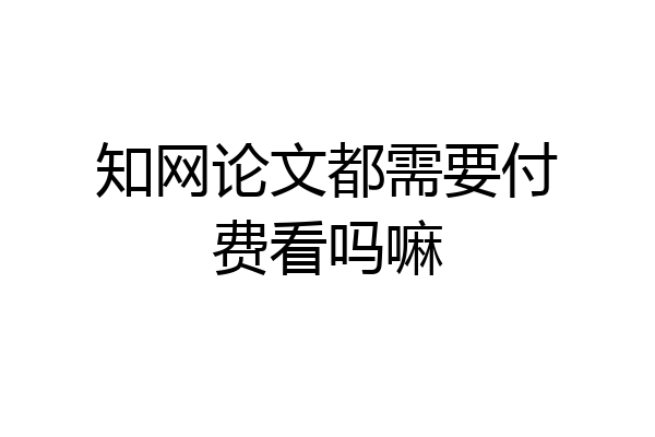 知网论文都需要付费看吗嘛