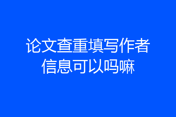 论文查重填写作者信息可以吗嘛