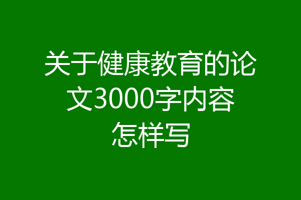 关于健康教育的论文3000字内容怎样写