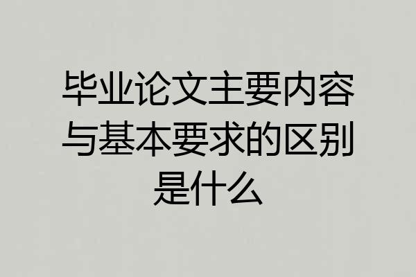 毕业论文主要内容与基本要求的区别是什么