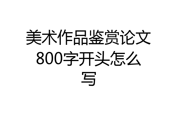 美术作品鉴赏论文800字开头怎么写