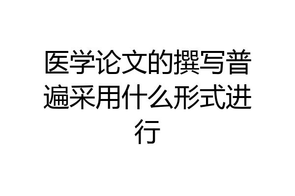 医学论文的撰写普遍采用什么形式进行