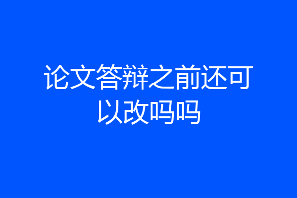 论文答辩之前还可以改吗吗