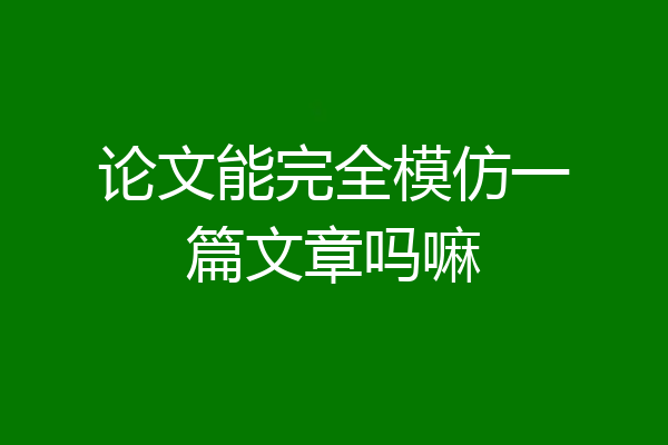 论文能完全模仿一篇文章吗嘛