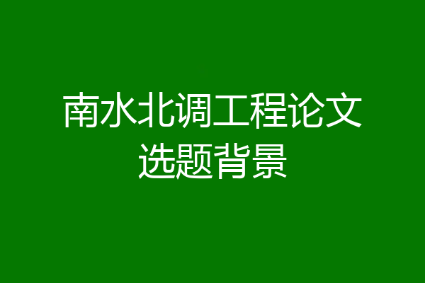 南水北调工程论文选题背景