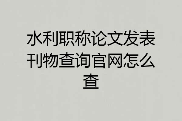 水利职称论文发表刊物查询官网怎么查