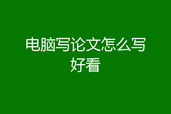 电脑写论文怎么写好看
