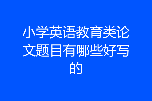 小学英语教育类论文题目有哪些好写的