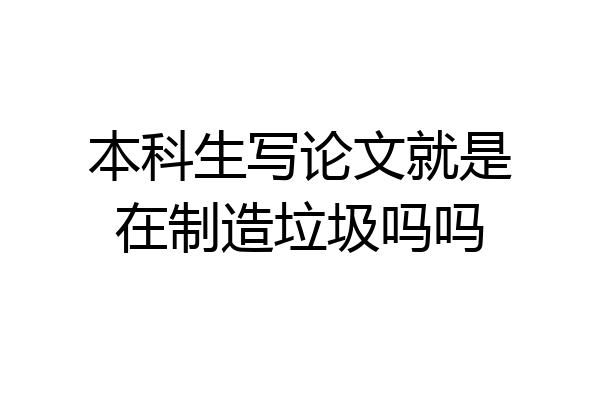 本科生写论文就是在制造垃圾吗吗