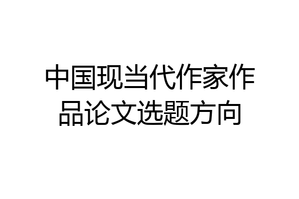 中国现当代作家作品论文选题方向
