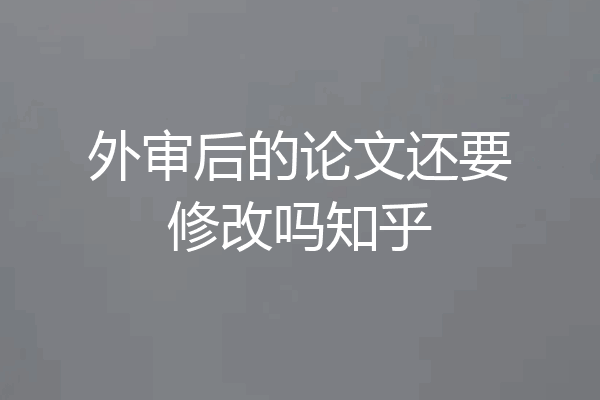 外审后的论文还要修改吗知乎