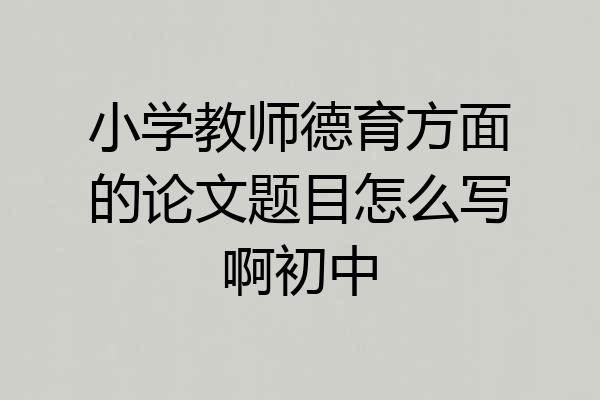 小学教师德育方面的论文题目怎么写啊初中