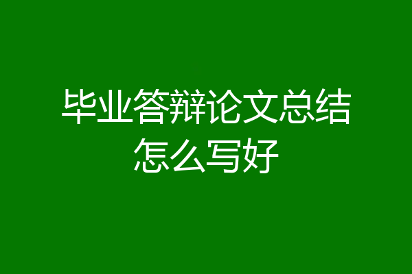 毕业答辩论文总结怎么写好