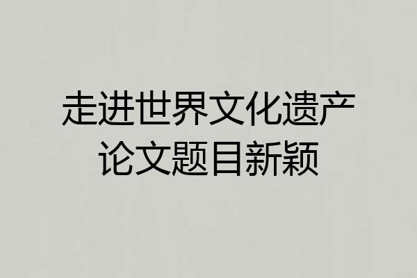 走进世界文化遗产论文题目新颖