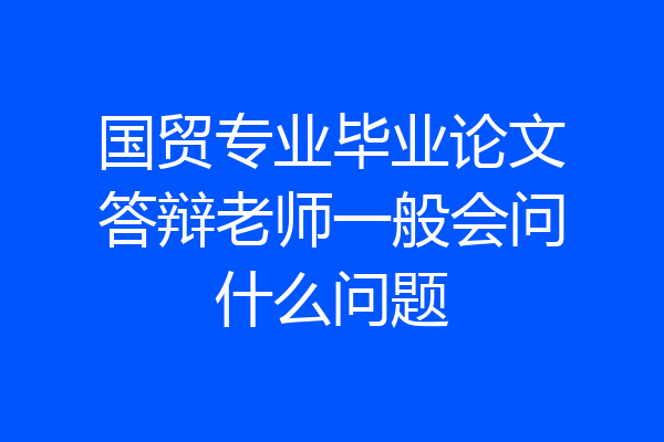 国贸专业毕业论文答辩老师一般会问什么问题