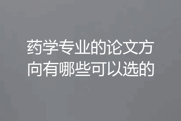 药学专业的论文方向有哪些可以选的