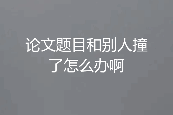 论文题目和别人撞了怎么办啊