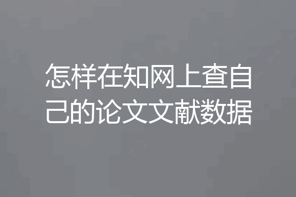 怎样在知网上查自己的论文文献数据