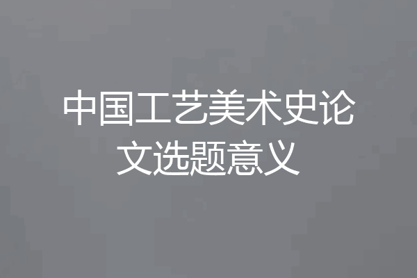 中国工艺美术史论文选题意义