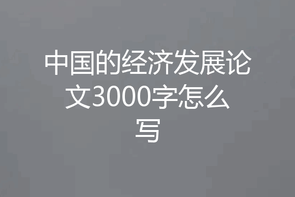 中国的经济发展论文3000字怎么写