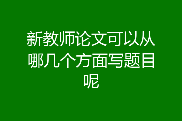 新教师论文可以从哪几个方面写题目呢