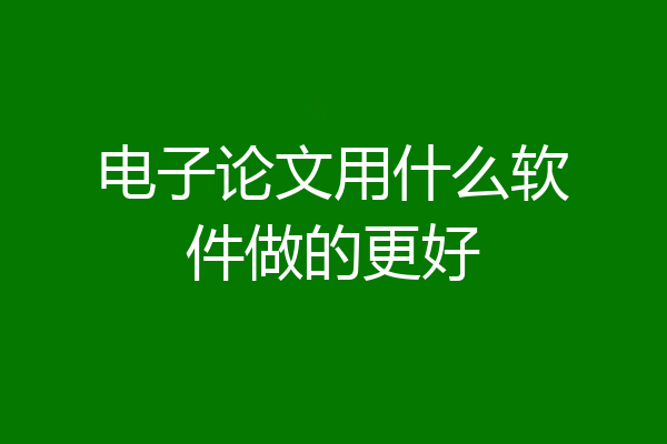 电子论文用什么软件做的更好