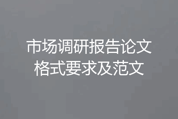 市场调研报告论文格式要求及范文