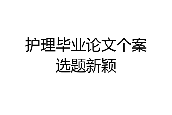 护理毕业论文个案选题新颖