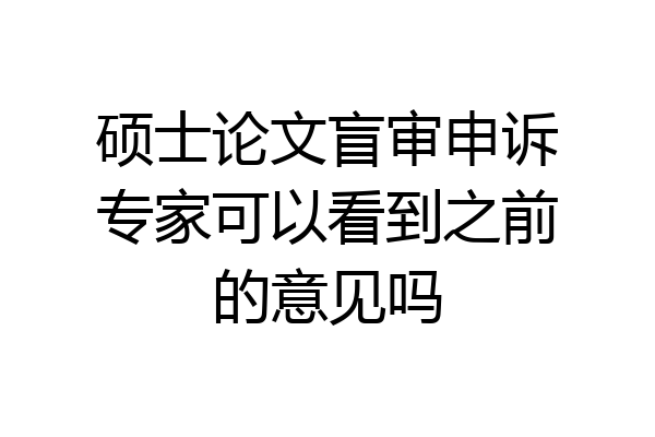 硕士论文盲审申诉专家可以看到之前的意见吗