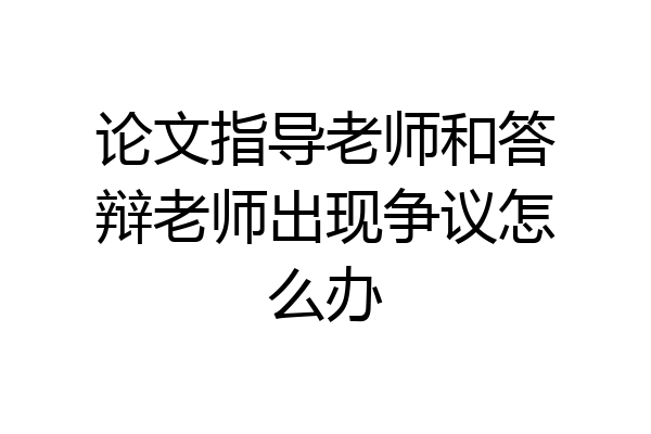 论文指导老师和答辩老师出现争议怎么办