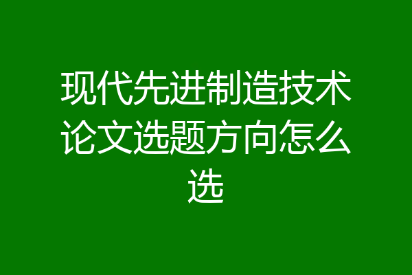 现代先进制造技术论文选题方向怎么选