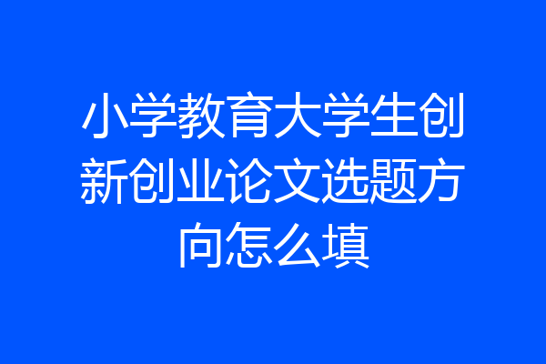 小学教育大学生创新创业论文选题方向怎么填