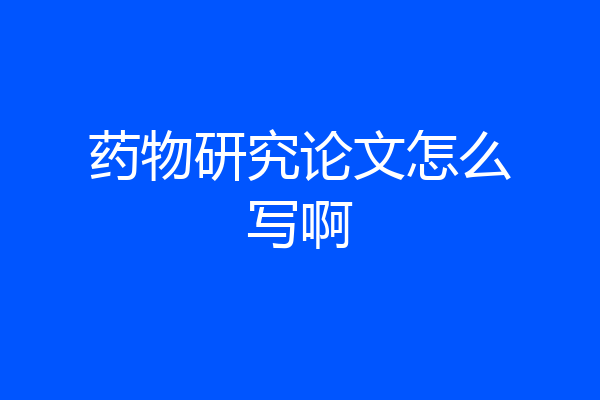 药物研究论文怎么写啊