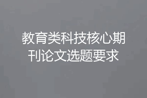 教育类科技核心期刊论文选题要求