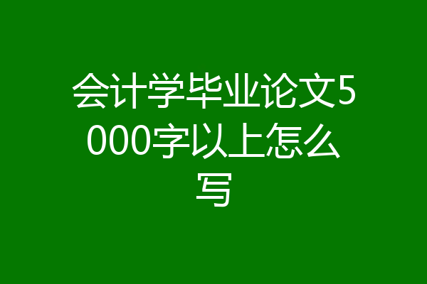 会计学毕业论文5000字以上怎么写