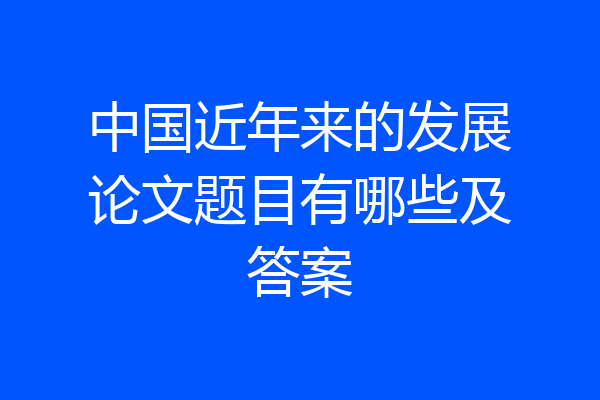 中国近年来的发展论文题目有哪些及答案